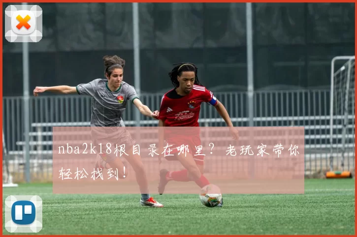 nba2k18根目录在哪里？老玩家带你轻松找到！