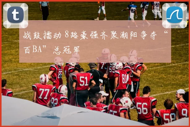 战鼓擂动 8路豪强齐聚潮阳争夺“百BA”总冠军