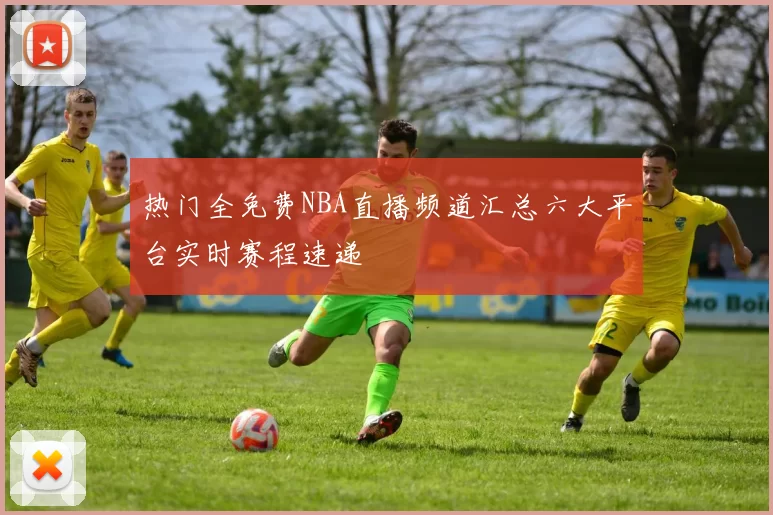 热门全免费NBA直播频道汇总六大平台实时赛程速递