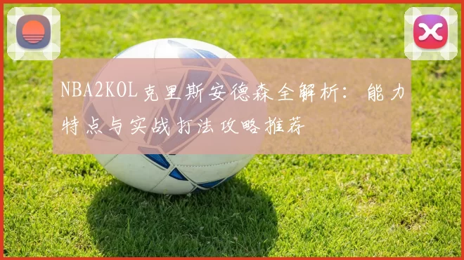 NBA2KOL克里斯安德森全解析：能力特点与实战打法攻略推荐