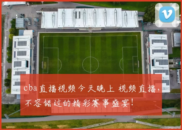 cba直播视频今天晚上 视频直播，不容错过的精彩赛事盛宴！