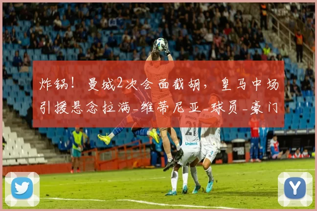 炸锅！曼城2次会面截胡，皇马中场引援悬念拉满_维蒂尼亚_球员_豪门