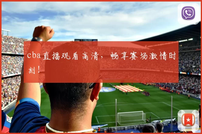 cba直播观看高清,畅享赛场激情时刻!