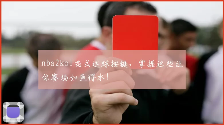 nba2kol花式运球按键，掌握这些让你赛场如鱼得水！