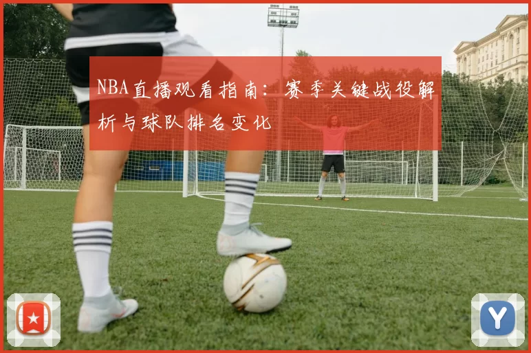 NBA直播观看指南：赛季关键战役解析与球队排名变化
