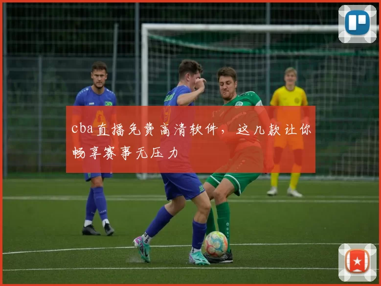 cba直播免费高清软件，这几款让你畅享赛事无压力