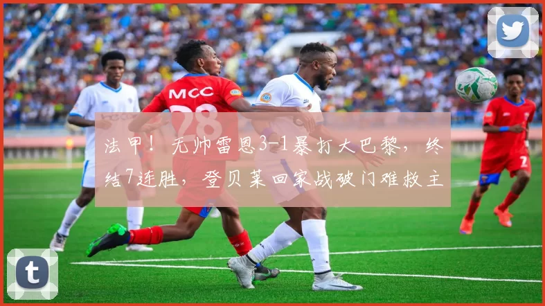 法甲!无帅雷恩3-1暴打大巴黎,终结7连胜,登贝莱回家战破门难救主_比赛_进球_恩里克