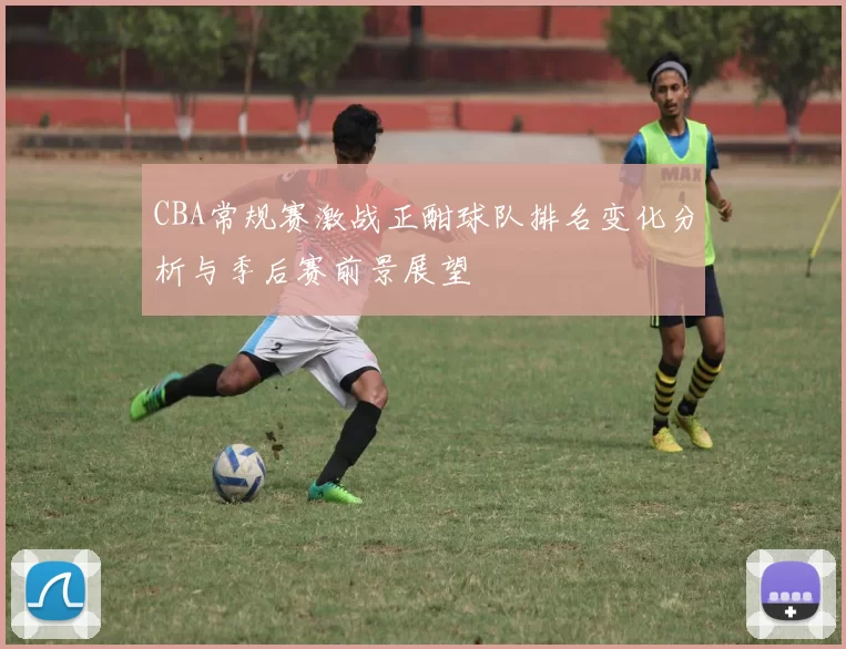 CBA常规赛激战正酣球队排名变化分析与季后赛前景展望