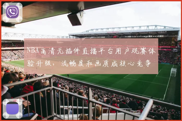 NBA高清无插件直播平台用户观赛体验升级，流畅度和画质成核心竞争力