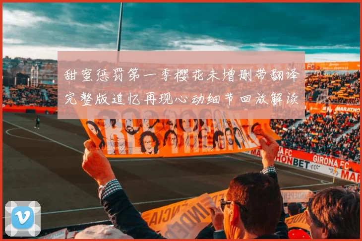 甜蜜惩罚第一季樱花未增删带翻译完整版追忆再现心动细节回放解读