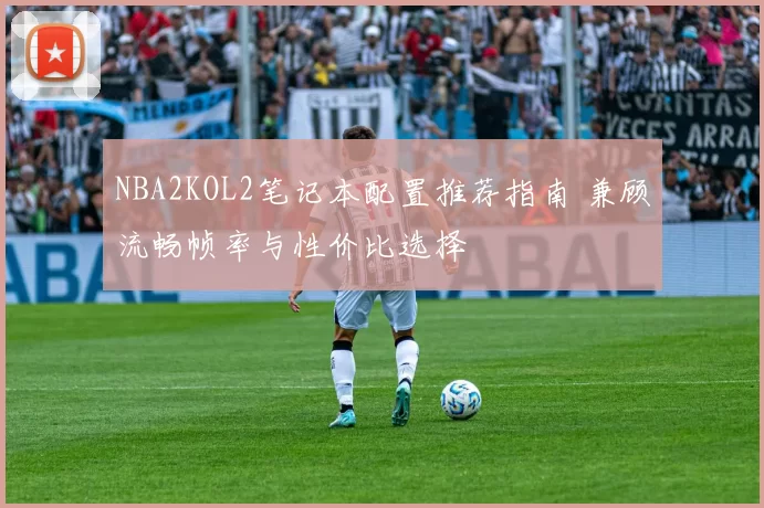 NBA2KOL2笔记本配置推荐指南 兼顾流畅帧率与性价比选择