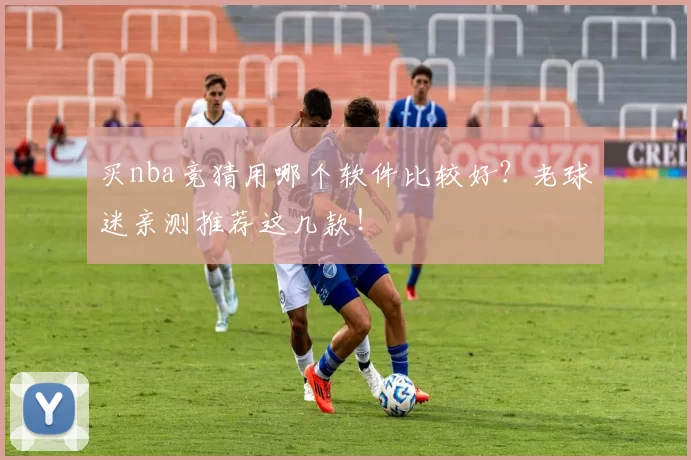 买nba竞猜用哪个软件比较好？老球迷亲测推荐这几款！
