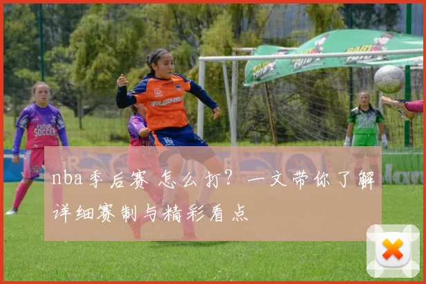 nba季后赛 怎么打？一文带你了解详细赛制与精彩看点