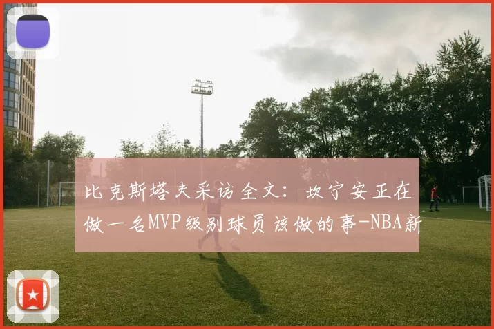 比克斯塔夫采访全文：坎宁安正在做一名MVP级别球员该做的事-NBA新闻
