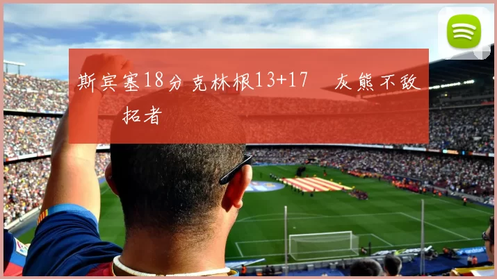 斯宾塞18分克林根13+17 灰熊不敌开拓者