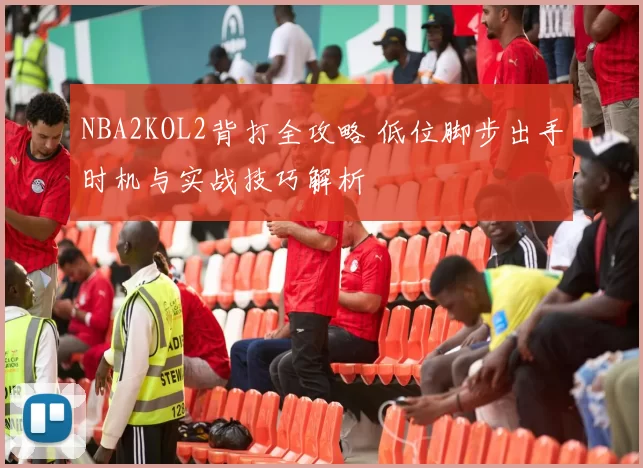 NBA2KOL2背打全攻略 低位脚步出手时机与实战技巧解析