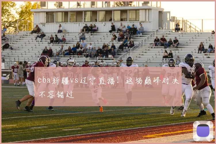 cba新疆vs辽宁直播!这场巅峰对决不容错过