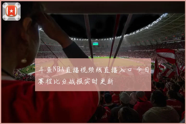 斗鱼NBA直播视频线直播入口 今日赛程比分战报实时更新