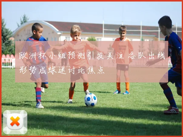 欧洲杯小组预测引发关注 各队出线形势成球迷讨论焦点