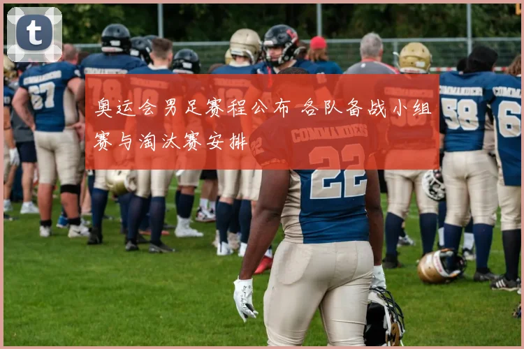 奥运会男足赛程公布 各队备战小组赛与淘汰赛安排