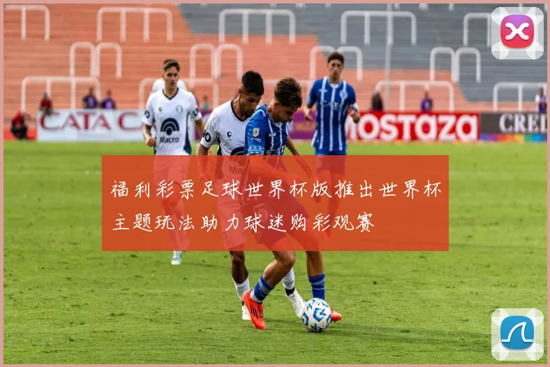 福利彩票足球世界杯版推出世界杯主题玩法助力球迷购彩观赛