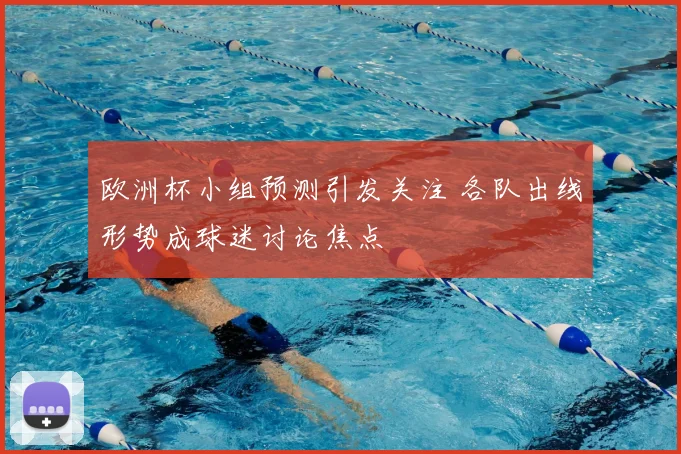 欧洲杯小组预测引发关注 各队出线形势成球迷讨论焦点