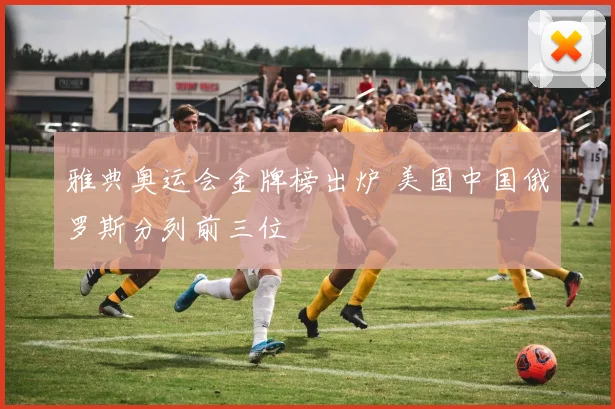 雅典奥运会金牌榜出炉 美国中国俄罗斯分列前三位