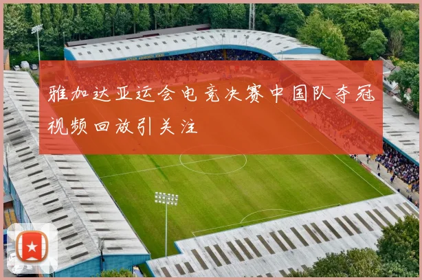 雅加达亚运会电竞决赛中国队夺冠视频回放引关注