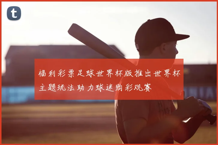 福利彩票足球世界杯版推出世界杯主题玩法助力球迷购彩观赛