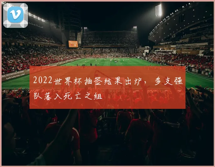 2022世界杯抽签结果出炉,多支强队落入死亡之组