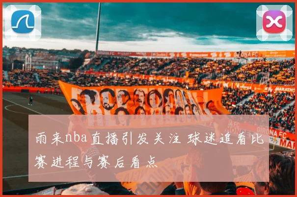 雨来nba直播引发关注 球迷追看比赛进程与赛后看点